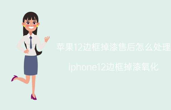 苹果12边框掉漆售后怎么处理 iphone12边框掉漆氧化？